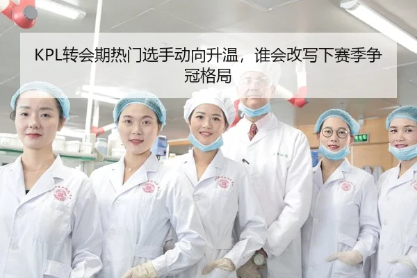 KPL转会期热门选手动向升温，谁会改写下赛季争冠格局